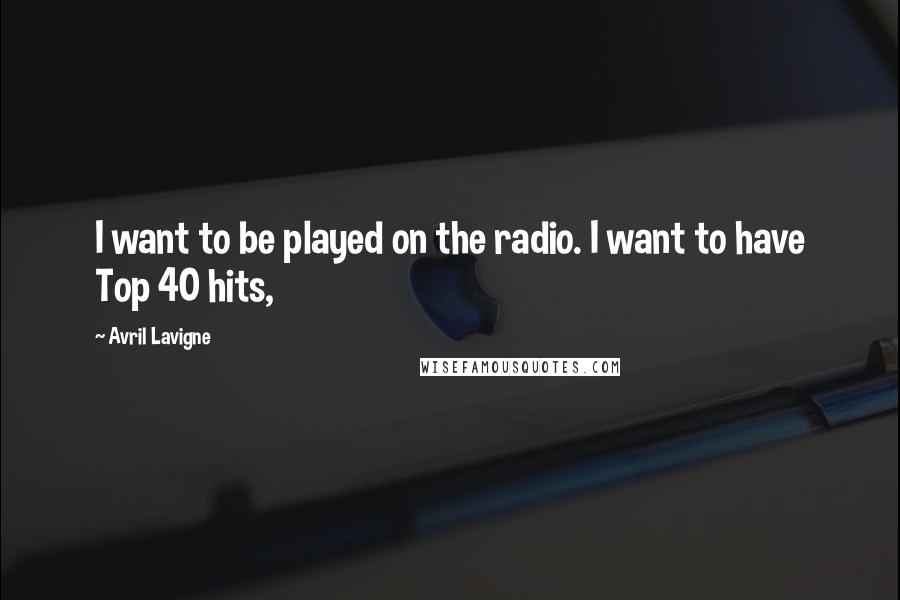 Avril Lavigne Quotes: I want to be played on the radio. I want to have Top 40 hits,