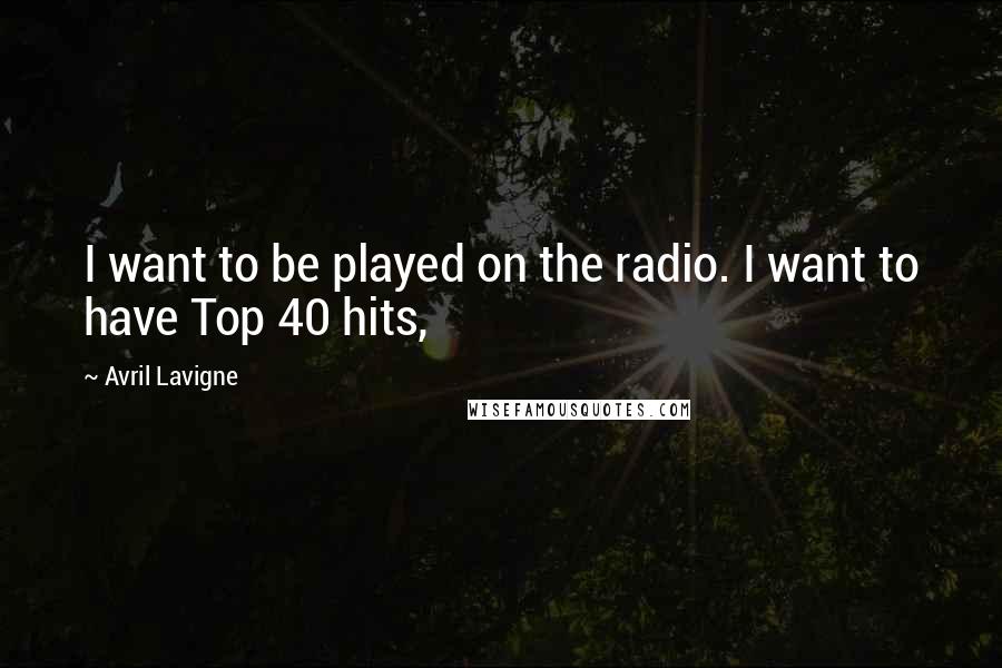 Avril Lavigne Quotes: I want to be played on the radio. I want to have Top 40 hits,