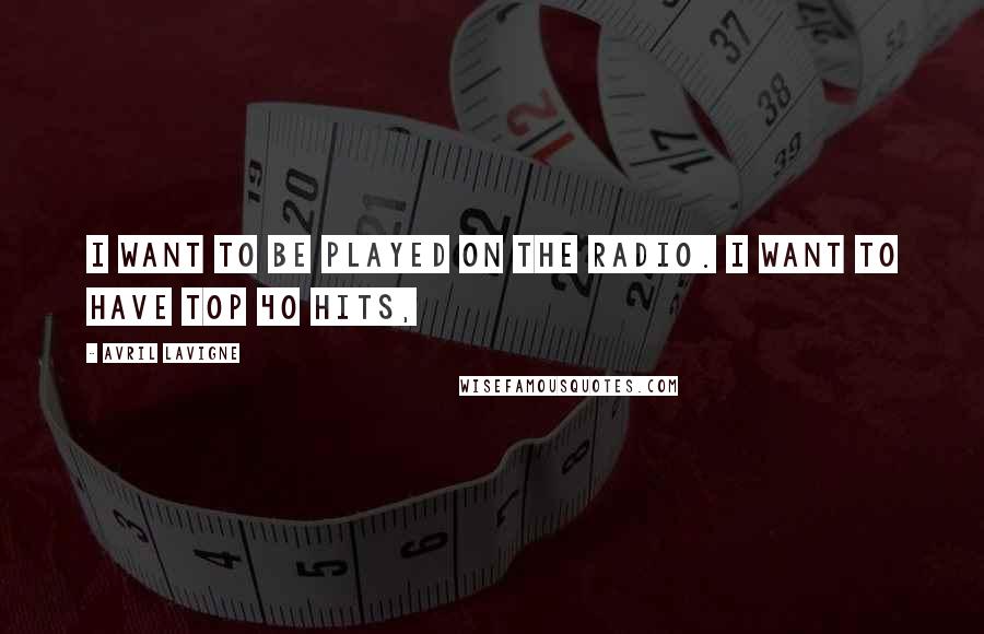Avril Lavigne Quotes: I want to be played on the radio. I want to have Top 40 hits,