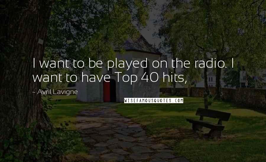 Avril Lavigne Quotes: I want to be played on the radio. I want to have Top 40 hits,