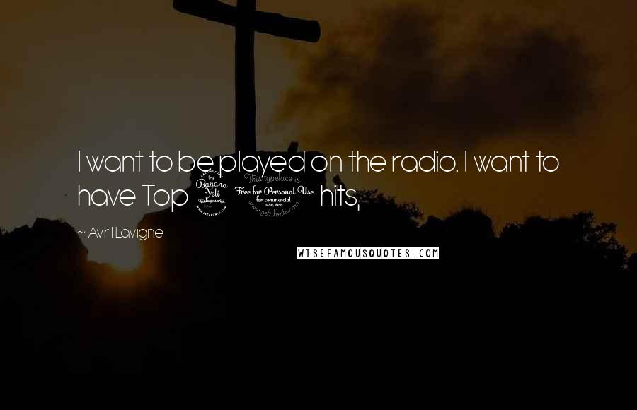 Avril Lavigne Quotes: I want to be played on the radio. I want to have Top 40 hits,