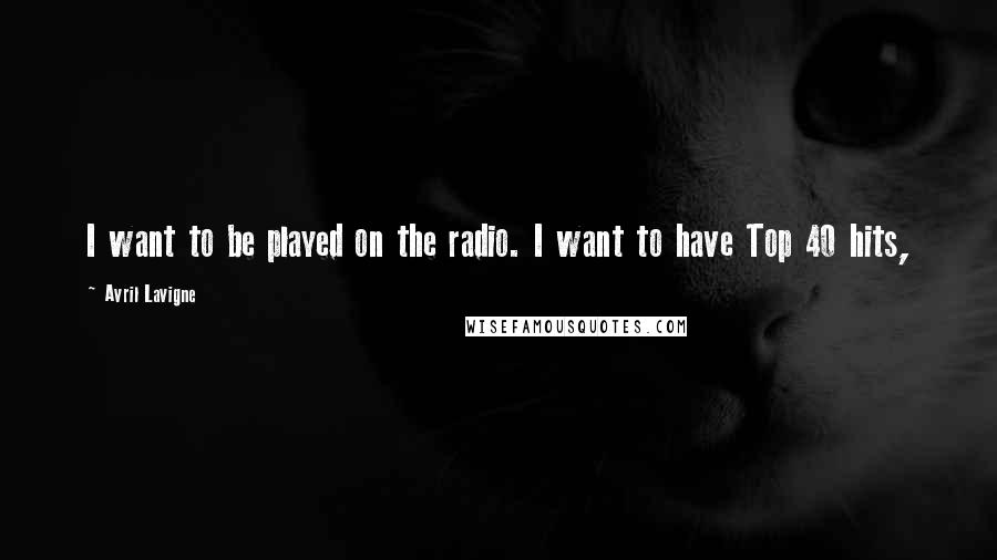 Avril Lavigne Quotes: I want to be played on the radio. I want to have Top 40 hits,