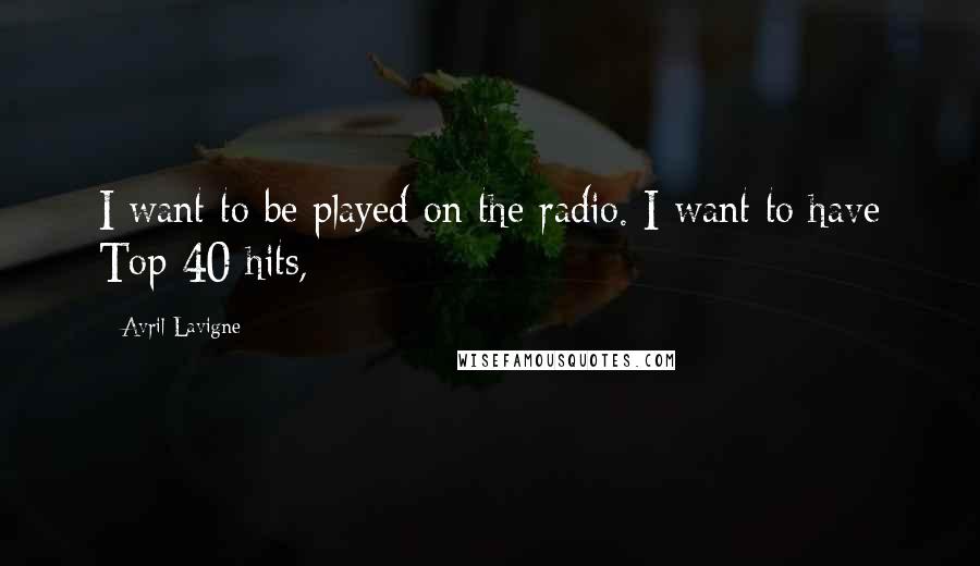 Avril Lavigne Quotes: I want to be played on the radio. I want to have Top 40 hits,