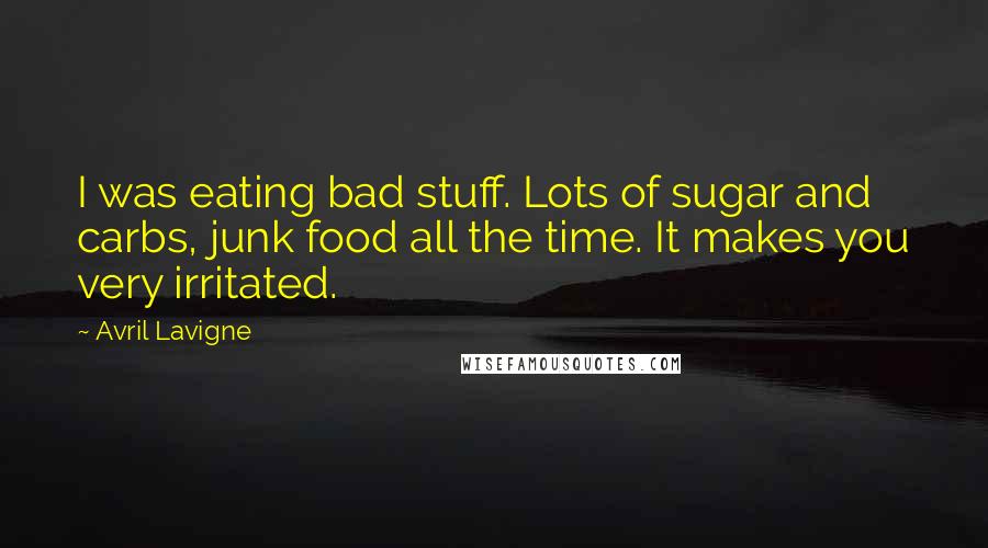 Avril Lavigne Quotes: I was eating bad stuff. Lots of sugar and carbs, junk food all the time. It makes you very irritated.