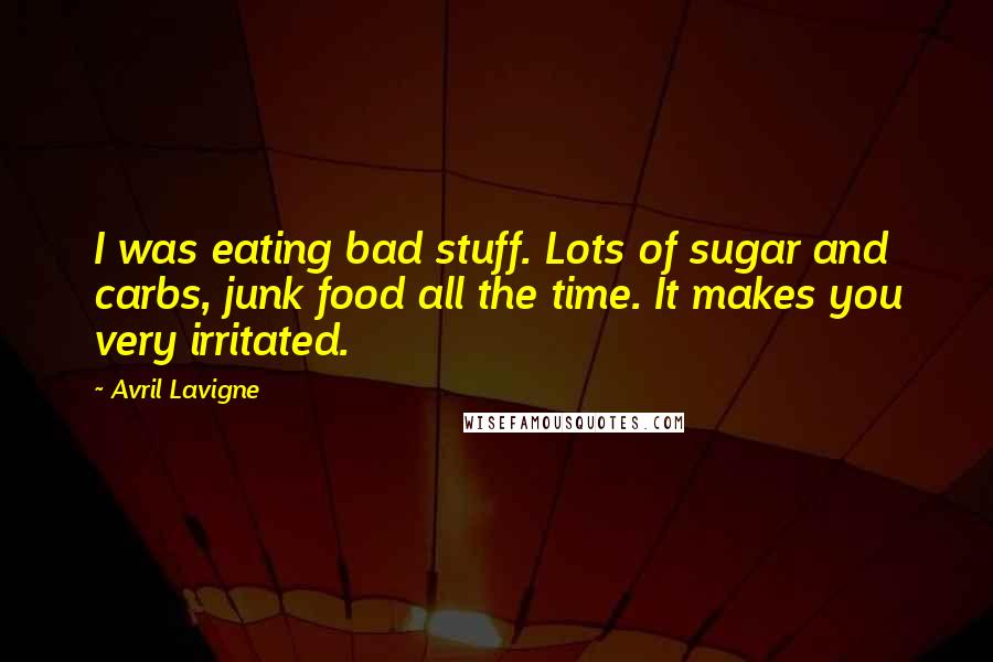 Avril Lavigne Quotes: I was eating bad stuff. Lots of sugar and carbs, junk food all the time. It makes you very irritated.