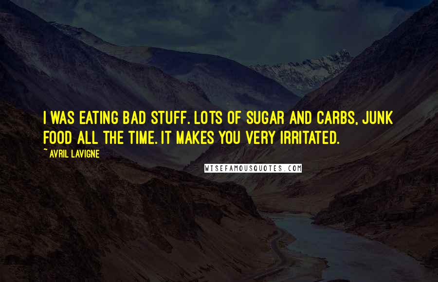 Avril Lavigne Quotes: I was eating bad stuff. Lots of sugar and carbs, junk food all the time. It makes you very irritated.