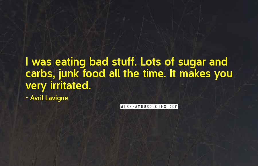 Avril Lavigne Quotes: I was eating bad stuff. Lots of sugar and carbs, junk food all the time. It makes you very irritated.