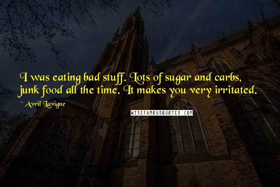 Avril Lavigne Quotes: I was eating bad stuff. Lots of sugar and carbs, junk food all the time. It makes you very irritated.