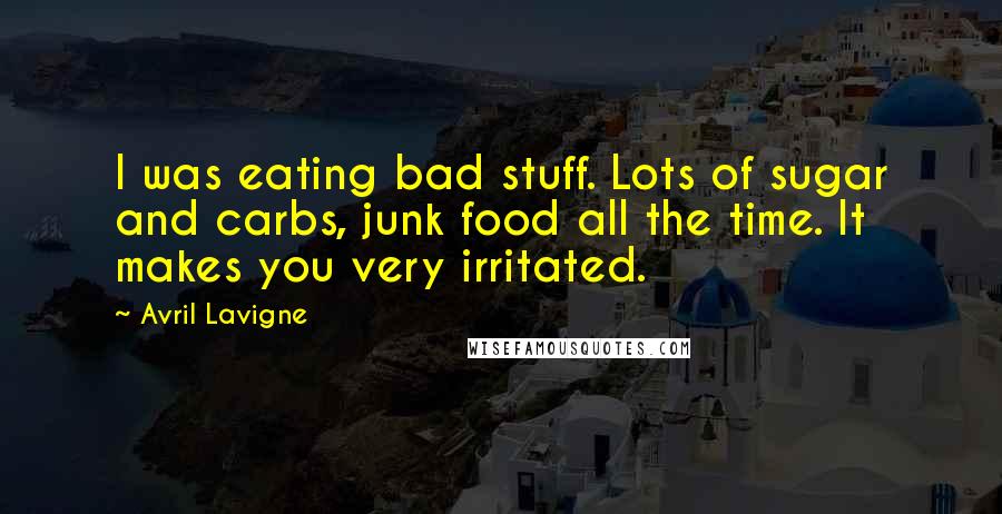 Avril Lavigne Quotes: I was eating bad stuff. Lots of sugar and carbs, junk food all the time. It makes you very irritated.