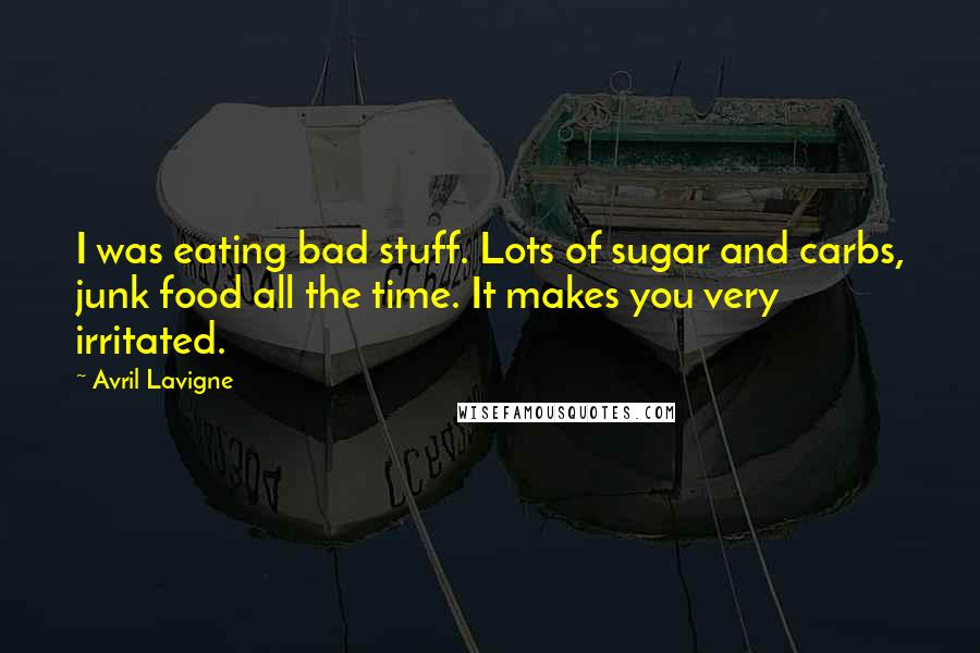 Avril Lavigne Quotes: I was eating bad stuff. Lots of sugar and carbs, junk food all the time. It makes you very irritated.