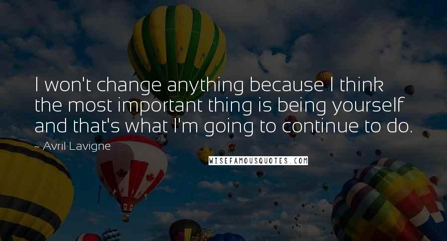 Avril Lavigne Quotes: I won't change anything because I think the most important thing is being yourself and that's what I'm going to continue to do.