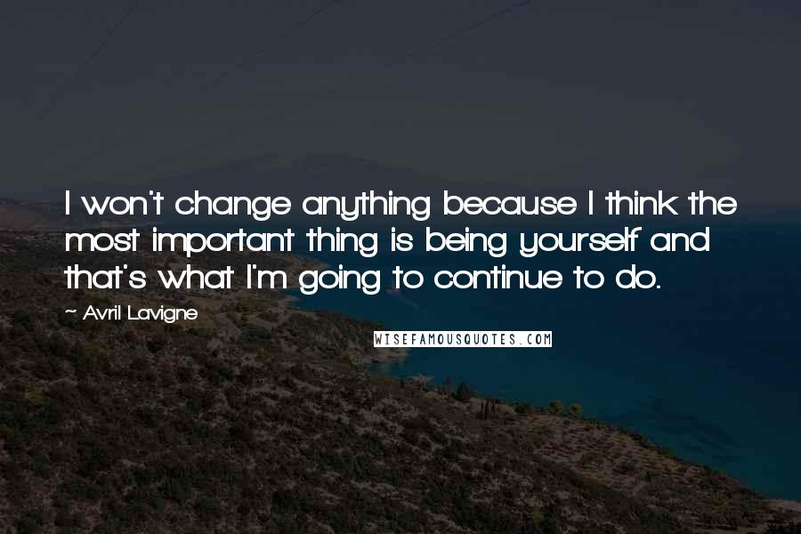 Avril Lavigne Quotes: I won't change anything because I think the most important thing is being yourself and that's what I'm going to continue to do.