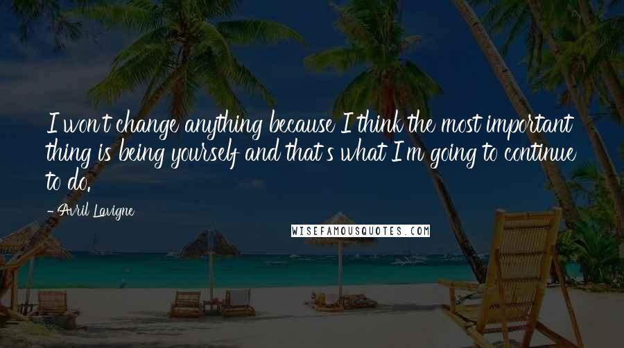 Avril Lavigne Quotes: I won't change anything because I think the most important thing is being yourself and that's what I'm going to continue to do.