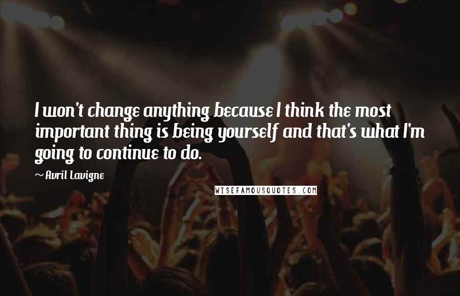 Avril Lavigne Quotes: I won't change anything because I think the most important thing is being yourself and that's what I'm going to continue to do.