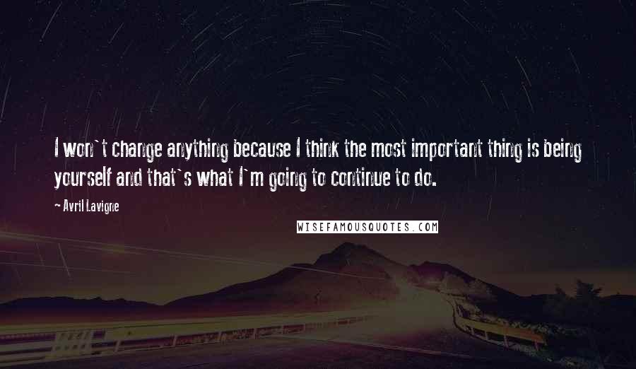 Avril Lavigne Quotes: I won't change anything because I think the most important thing is being yourself and that's what I'm going to continue to do.