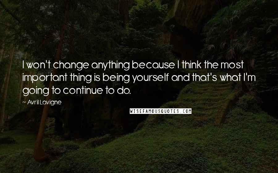 Avril Lavigne Quotes: I won't change anything because I think the most important thing is being yourself and that's what I'm going to continue to do.