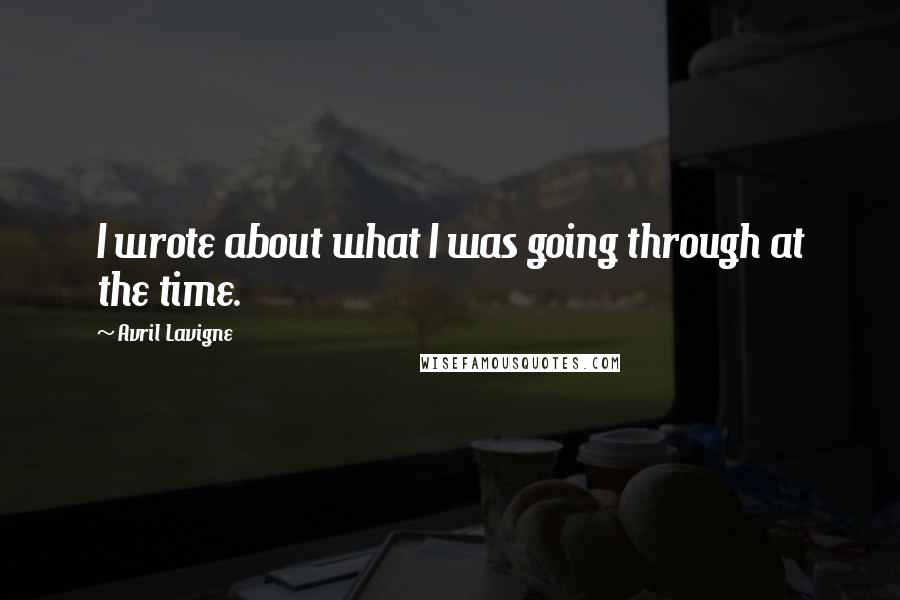 Avril Lavigne Quotes: I wrote about what I was going through at the time.