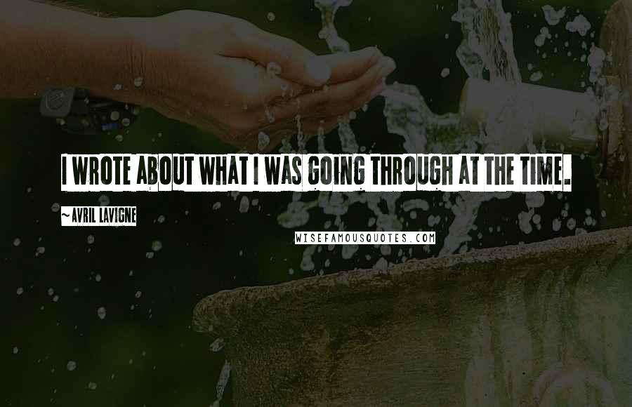 Avril Lavigne Quotes: I wrote about what I was going through at the time.