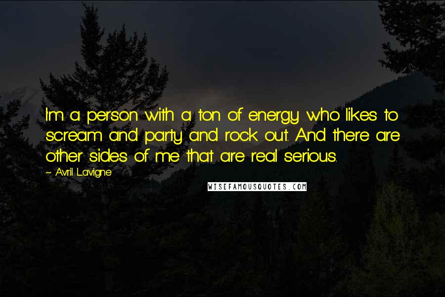 Avril Lavigne Quotes: I'm a person with a ton of energy who likes to scream and party and rock out. And there are other sides of me that are real serious.