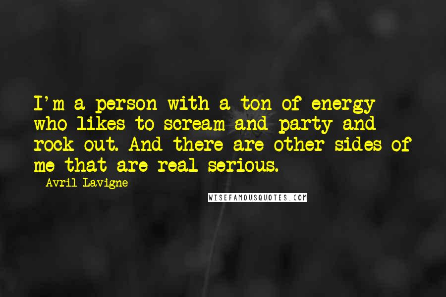 Avril Lavigne Quotes: I'm a person with a ton of energy who likes to scream and party and rock out. And there are other sides of me that are real serious.