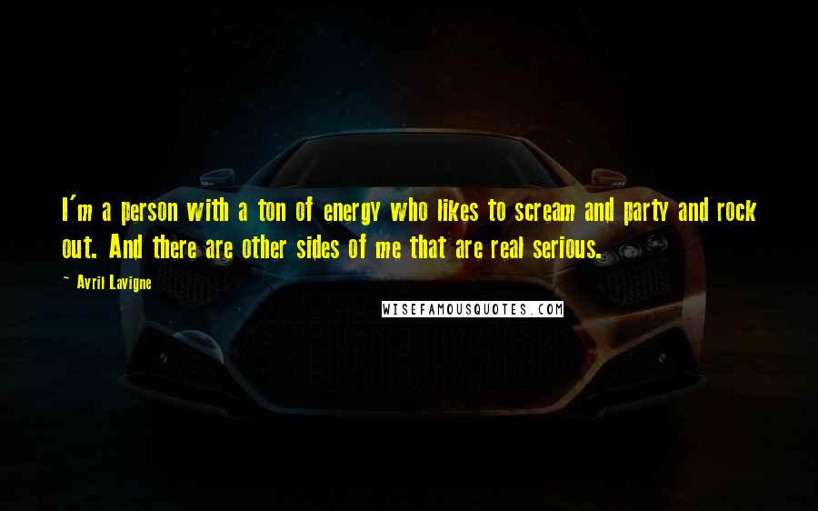 Avril Lavigne Quotes: I'm a person with a ton of energy who likes to scream and party and rock out. And there are other sides of me that are real serious.