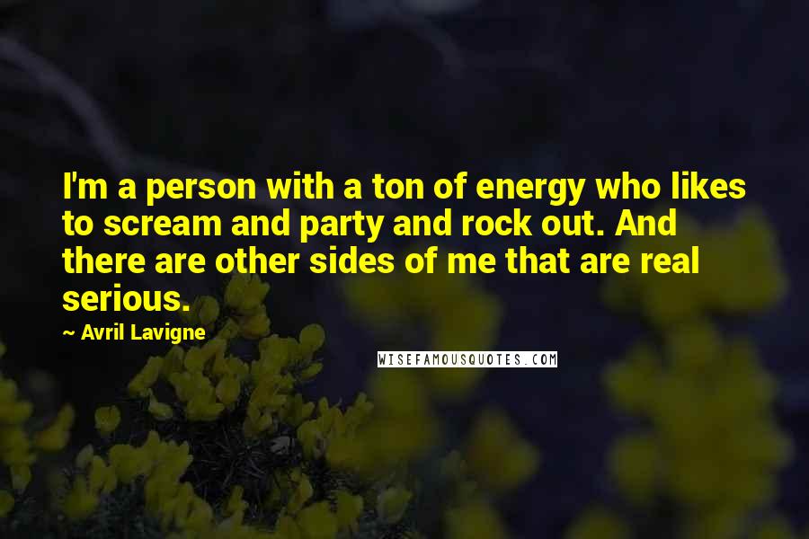 Avril Lavigne Quotes: I'm a person with a ton of energy who likes to scream and party and rock out. And there are other sides of me that are real serious.