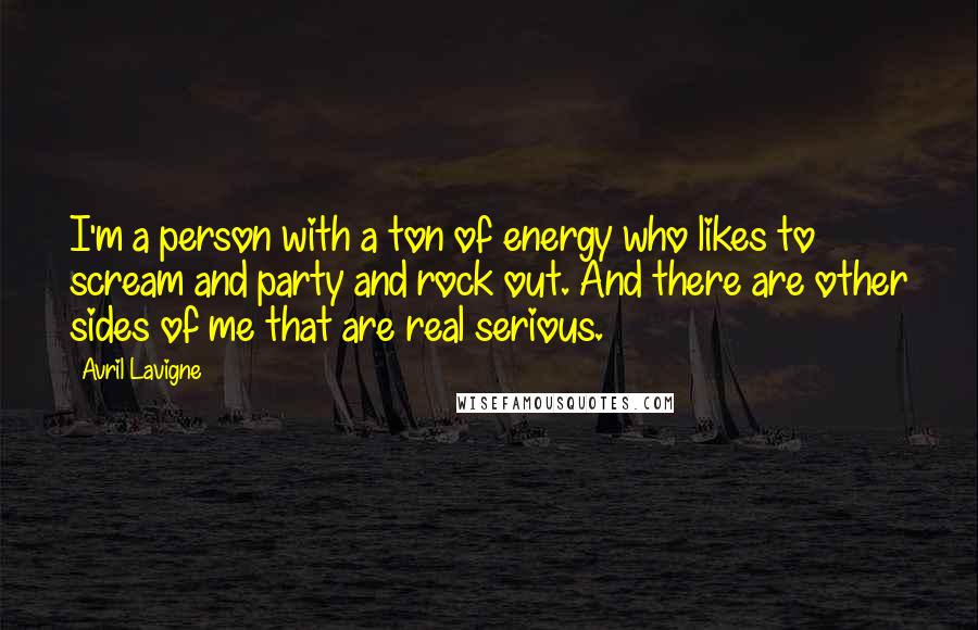 Avril Lavigne Quotes: I'm a person with a ton of energy who likes to scream and party and rock out. And there are other sides of me that are real serious.