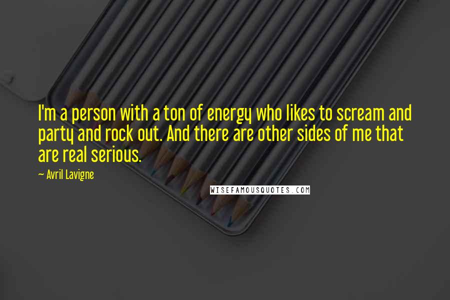 Avril Lavigne Quotes: I'm a person with a ton of energy who likes to scream and party and rock out. And there are other sides of me that are real serious.