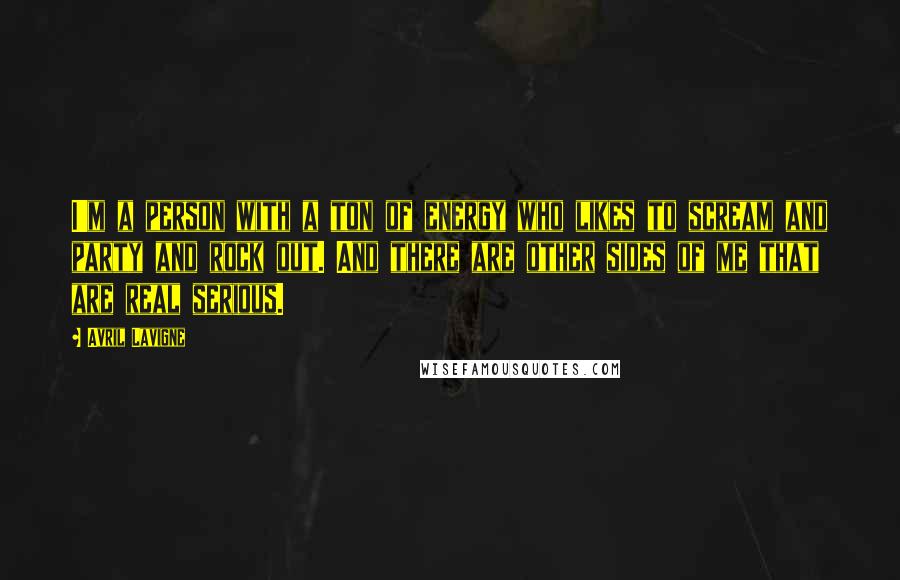 Avril Lavigne Quotes: I'm a person with a ton of energy who likes to scream and party and rock out. And there are other sides of me that are real serious.