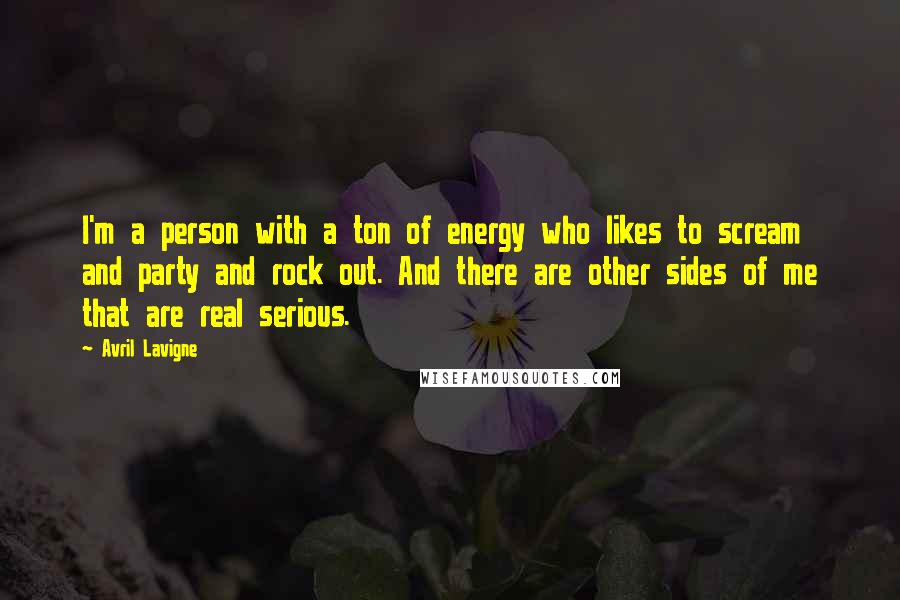 Avril Lavigne Quotes: I'm a person with a ton of energy who likes to scream and party and rock out. And there are other sides of me that are real serious.