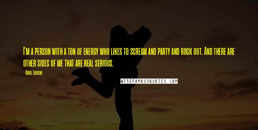 Avril Lavigne Quotes: I'm a person with a ton of energy who likes to scream and party and rock out. And there are other sides of me that are real serious.