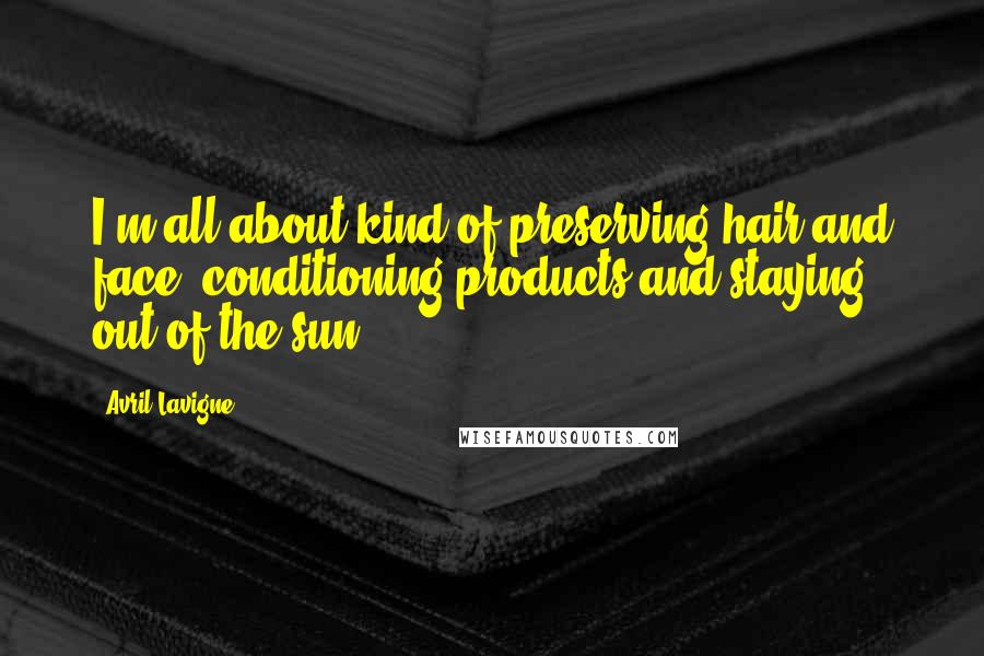 Avril Lavigne Quotes: I'm all about kind of preserving hair and face, conditioning products and staying out of the sun.