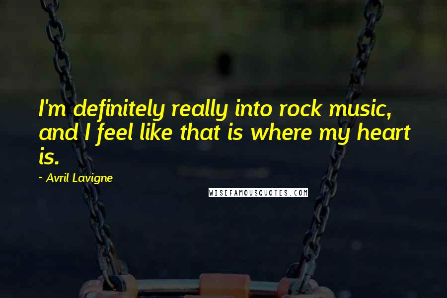 Avril Lavigne Quotes: I'm definitely really into rock music, and I feel like that is where my heart is.