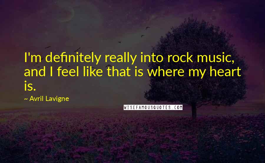 Avril Lavigne Quotes: I'm definitely really into rock music, and I feel like that is where my heart is.