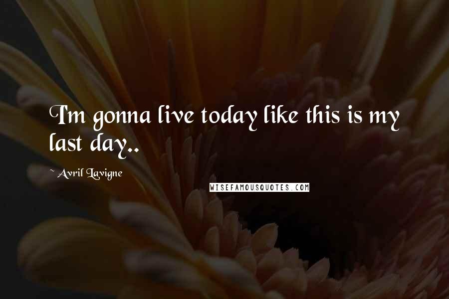 Avril Lavigne Quotes: I'm gonna live today like this is my last day.. 