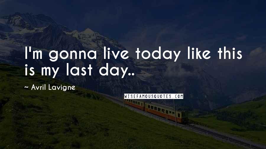 Avril Lavigne Quotes: I'm gonna live today like this is my last day.. 