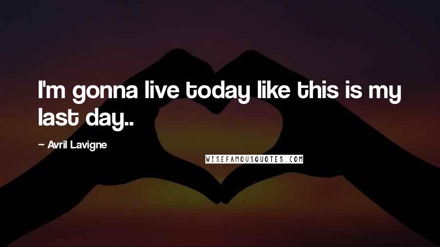 Avril Lavigne Quotes: I'm gonna live today like this is my last day.. 