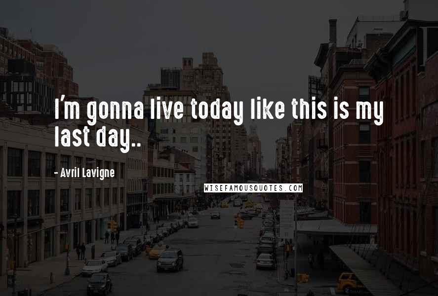 Avril Lavigne Quotes: I'm gonna live today like this is my last day.. 