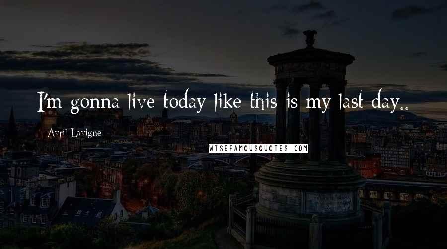 Avril Lavigne Quotes: I'm gonna live today like this is my last day.. 