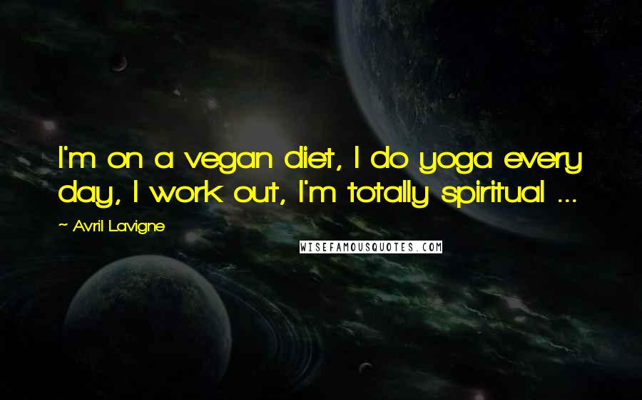 Avril Lavigne Quotes: I'm on a vegan diet, I do yoga every day, I work out, I'm totally spiritual ...