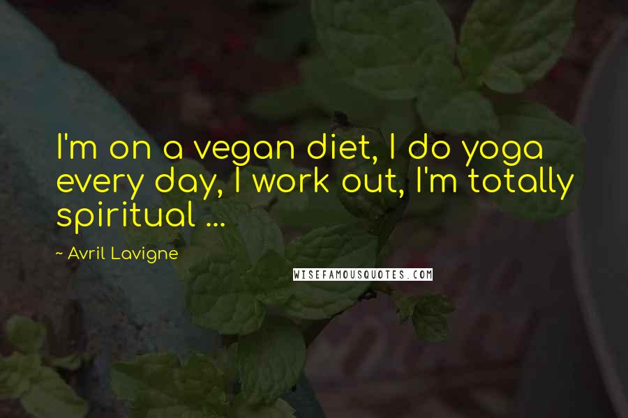 Avril Lavigne Quotes: I'm on a vegan diet, I do yoga every day, I work out, I'm totally spiritual ...