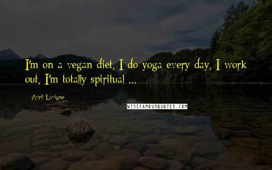 Avril Lavigne Quotes: I'm on a vegan diet, I do yoga every day, I work out, I'm totally spiritual ...