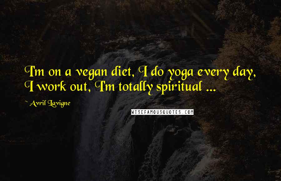 Avril Lavigne Quotes: I'm on a vegan diet, I do yoga every day, I work out, I'm totally spiritual ...