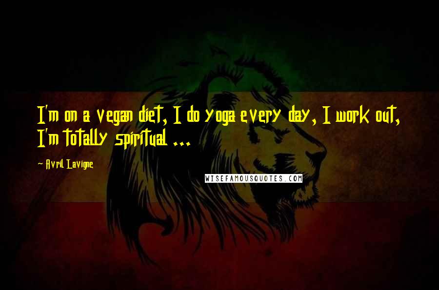 Avril Lavigne Quotes: I'm on a vegan diet, I do yoga every day, I work out, I'm totally spiritual ...