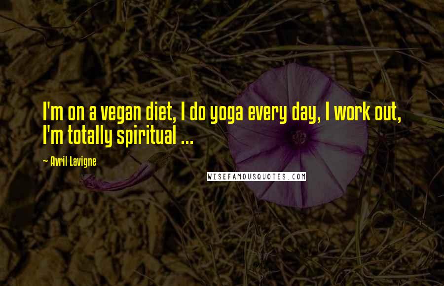 Avril Lavigne Quotes: I'm on a vegan diet, I do yoga every day, I work out, I'm totally spiritual ...