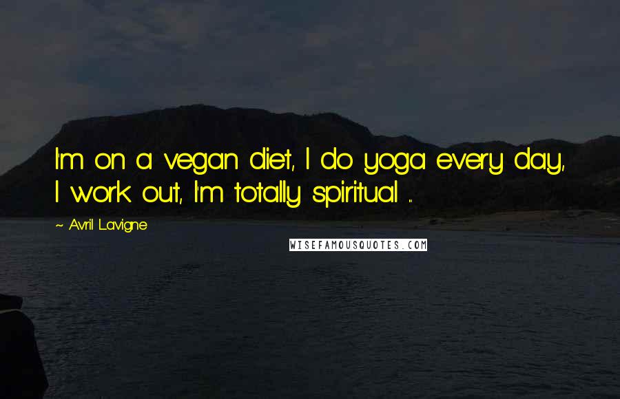 Avril Lavigne Quotes: I'm on a vegan diet, I do yoga every day, I work out, I'm totally spiritual ...