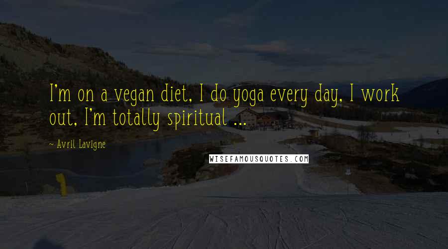 Avril Lavigne Quotes: I'm on a vegan diet, I do yoga every day, I work out, I'm totally spiritual ...