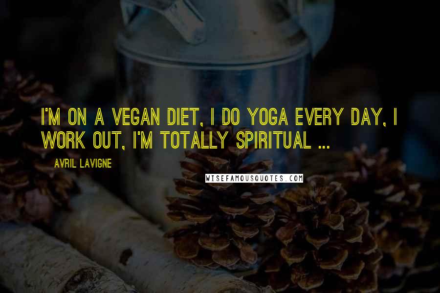 Avril Lavigne Quotes: I'm on a vegan diet, I do yoga every day, I work out, I'm totally spiritual ...