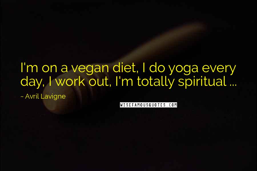 Avril Lavigne Quotes: I'm on a vegan diet, I do yoga every day, I work out, I'm totally spiritual ...