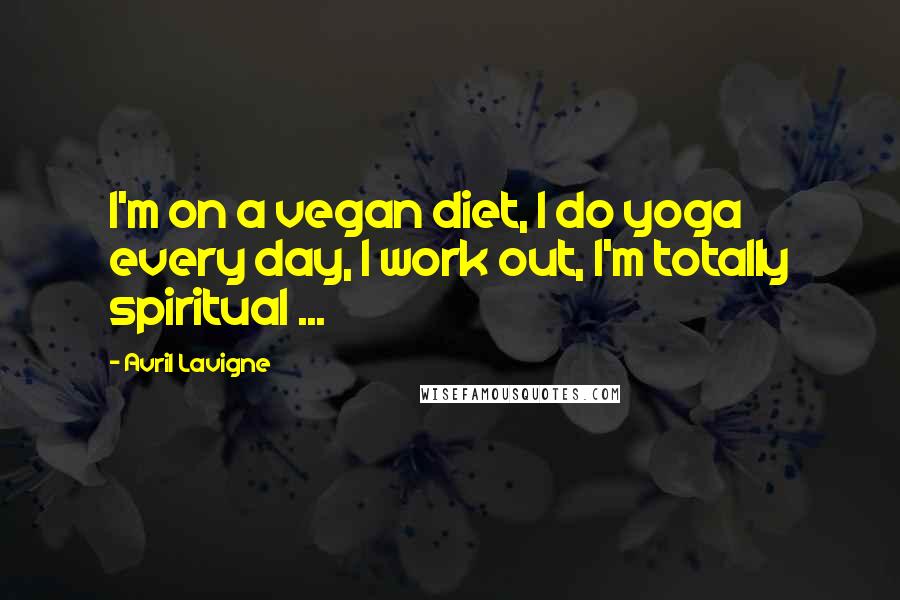 Avril Lavigne Quotes: I'm on a vegan diet, I do yoga every day, I work out, I'm totally spiritual ...